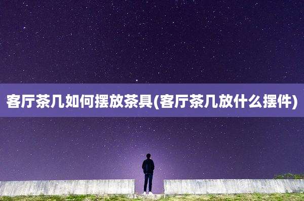 客厅茶几如何摆放茶具(客厅茶几放什么摆件)
