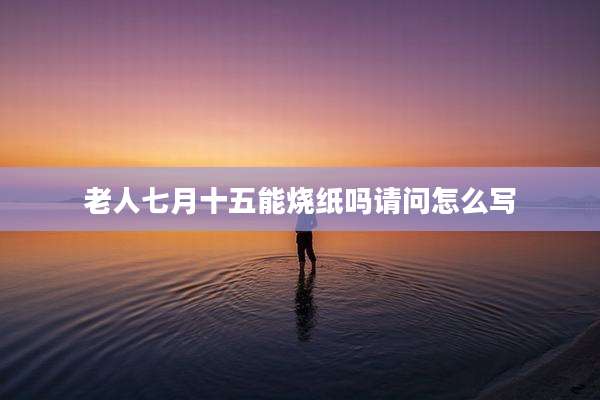 老人七月十五能烧纸吗请问怎么写