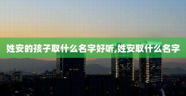 姓安的孩子取什么名字好听,姓安取什么名字
