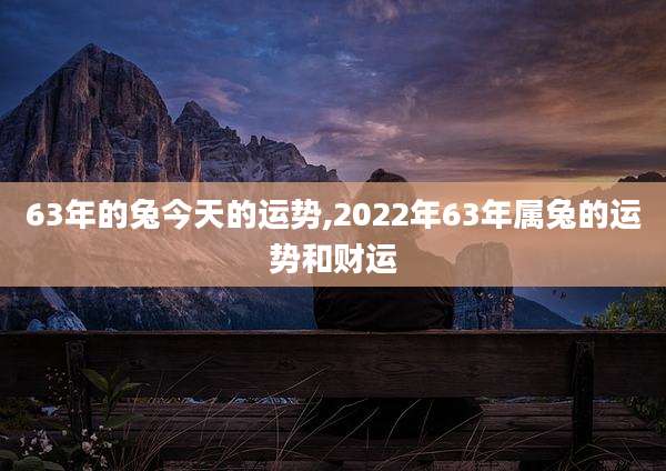63年的兔今天的运势,2022年63年属兔的运势和财运