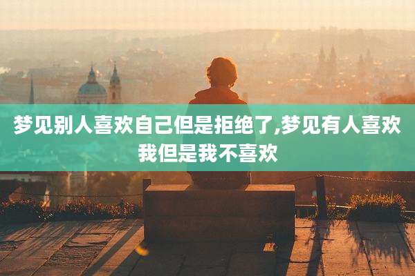 梦见别人喜欢自己但是拒绝了,梦见有人喜欢我但是我不喜欢