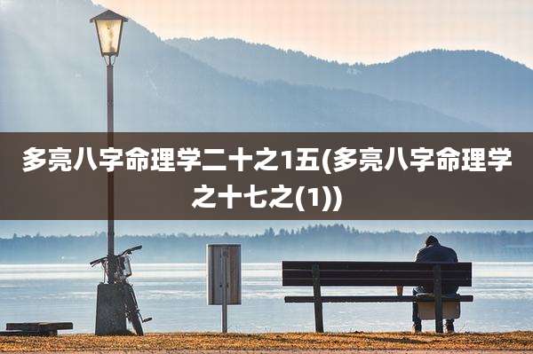多亮八字命理学二十之1五(多亮八字命理学之十七之(1))