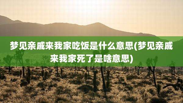梦见亲戚来我家吃饭是什么意思(梦见亲戚来我家死了是啥意思)