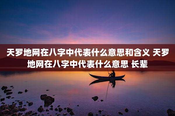 天罗地网在八字中代表什么意思和含义 天罗地网在八字中代表什么意思 长辈