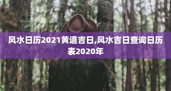 风水日历2021黄道吉日,风水吉日查询日历表2020年