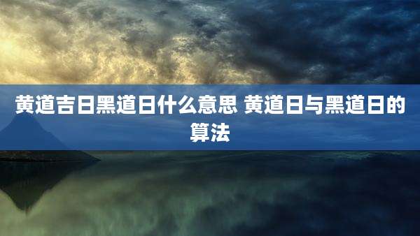 黄道吉日黑道日什么意思 黄道日与黑道日的算法