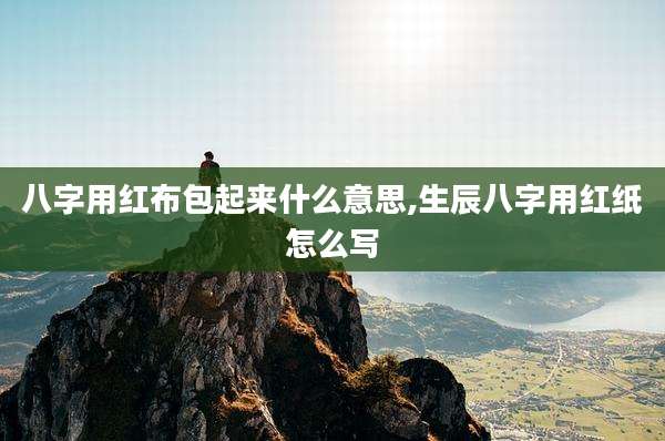 八字用红布包起来什么意思,生辰八字用红纸怎么写