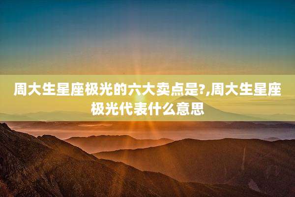 周大生星座极光的六大卖点是?,周大生星座极光代表什么意思