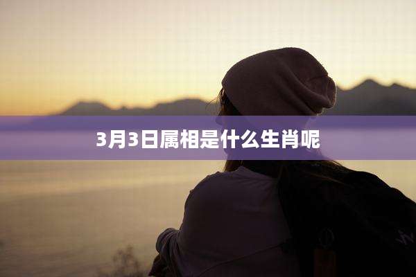 3月3日属相是什么生肖呢