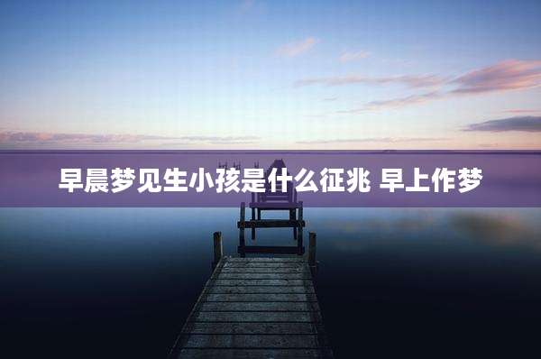 早晨梦见生小孩是什么征兆 早上作梦