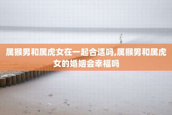 属猴男和属虎女在一起合适吗,属猴男和属虎女的婚姻会幸福吗