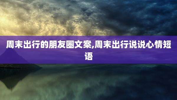 周末出行的朋友圈文案,周末出行说说心情短语