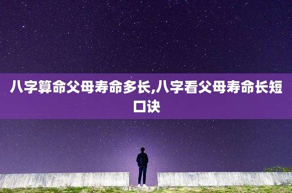 八字算命父母寿命多长,八字看父母寿命长短口诀