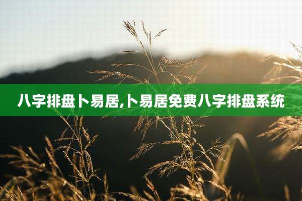 八字排盘卜易居,卜易居免费八字排盘系统