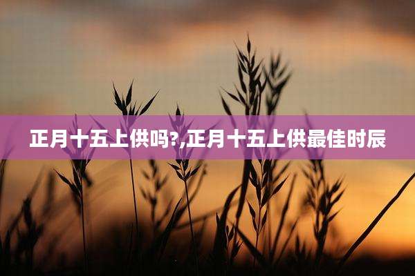正月十五上供吗?,正月十五上供最佳时辰