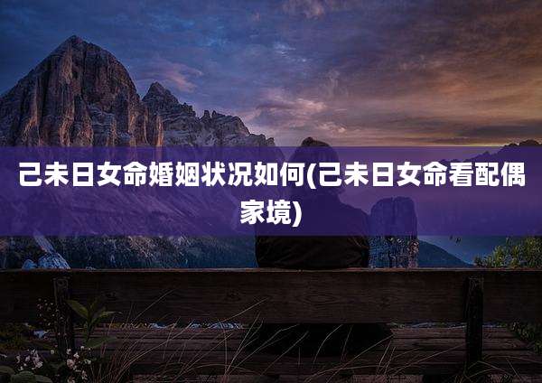 己未日女命婚姻状况如何(己未日女命看配偶家境)