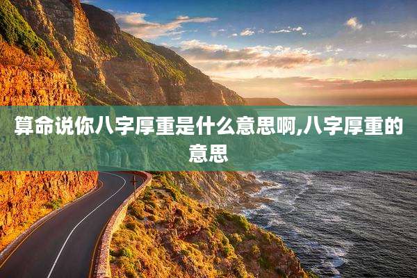 算命说你八字厚重是什么意思啊,八字厚重的意思