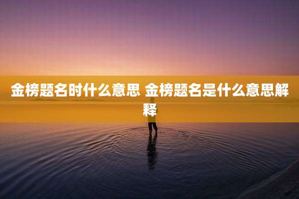 金榜题名时什么意思 金榜题名是什么意思解释