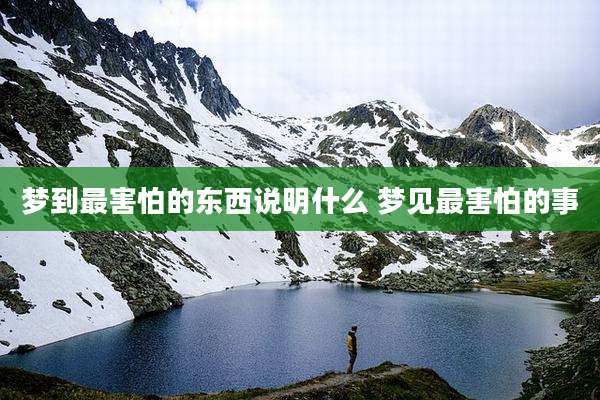 梦到最害怕的东西说明什么 梦见最害怕的事