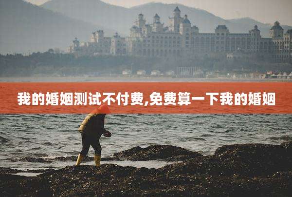 我的婚姻测试不付费,免费算一下我的婚姻