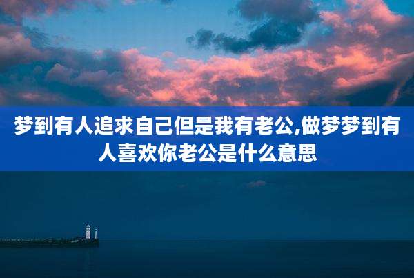 梦到有人追求自己但是我有老公,做梦梦到有人喜欢你老公是什么意思