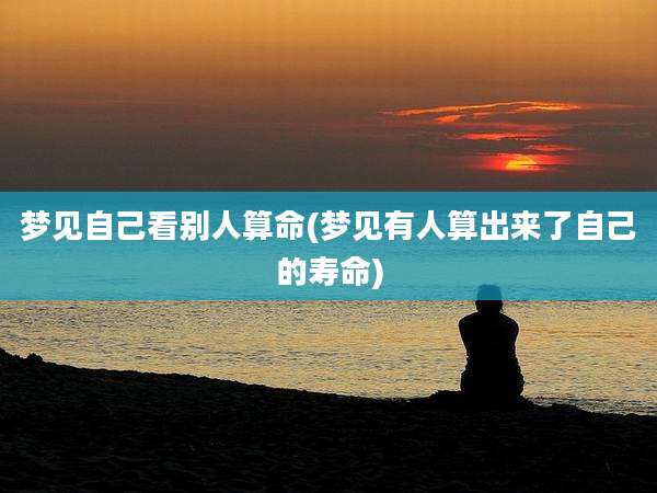 梦见自己看别人算命(梦见有人算出来了自己的寿命)