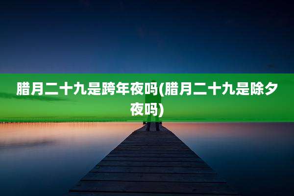 腊月二十九是跨年夜吗(腊月二十九是除夕夜吗)