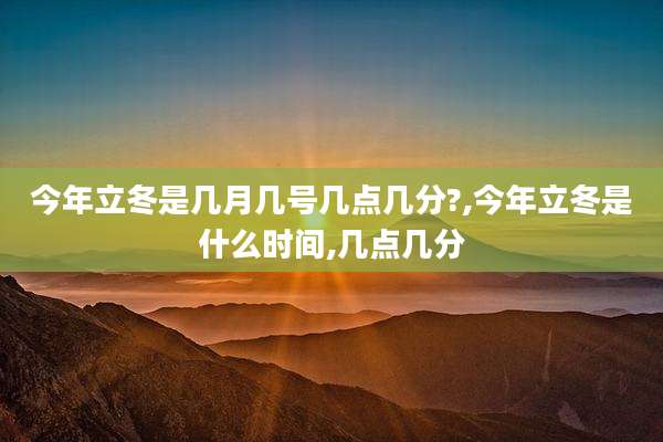 今年立冬是几月几号几点几分?,今年立冬是什么时间,几点几分