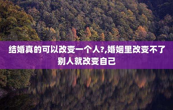 结婚真的可以改变一个人?,婚姻里改变不了别人就改变自己