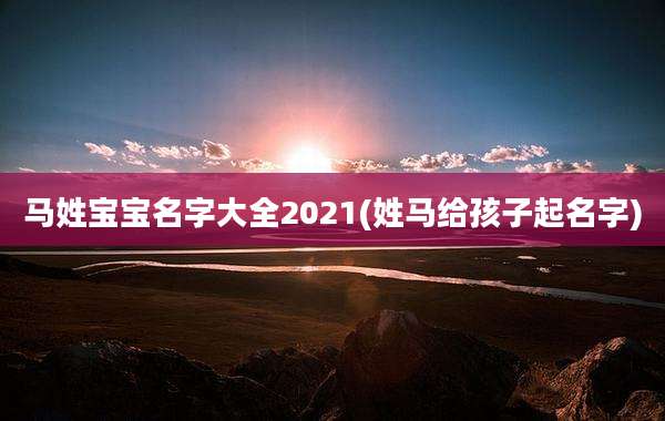 马姓宝宝名字大全2021(姓马给孩子起名字)