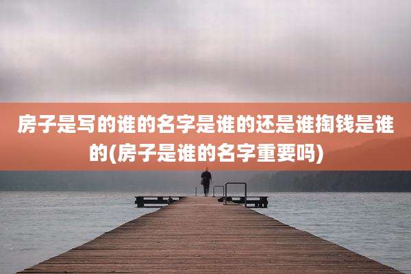 房子是写的谁的名字是谁的还是谁掏钱是谁的(房子是谁的名字重要吗)