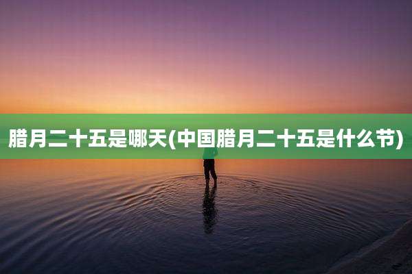 腊月二十五是哪天(中国腊月二十五是什么节)