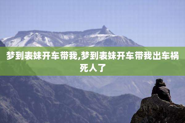 梦到表妹开车带我,梦到表妹开车带我出车祸死人了