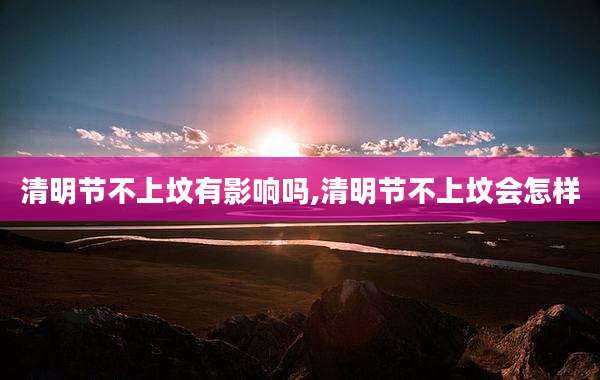清明节不上坟有影响吗,清明节不上坟会怎样