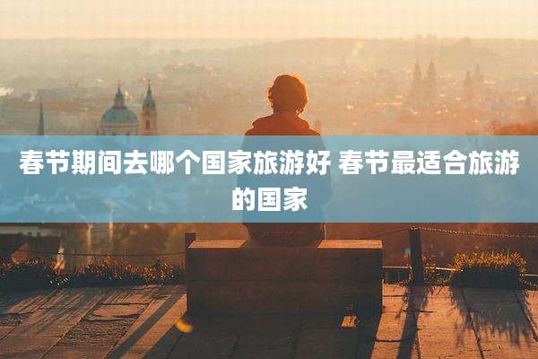春节期间去哪个国家旅游好 春节最适合旅游的国家