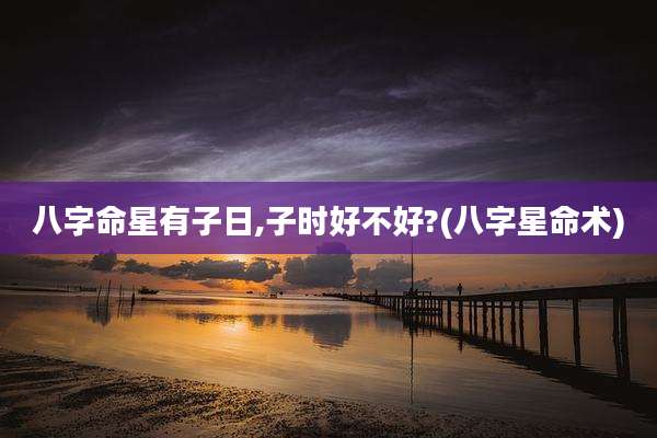 八字命星有子日,子时好不好?(八字星命术)