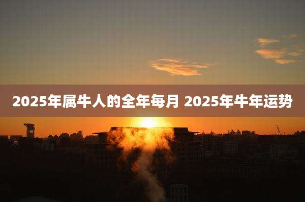 2025年属牛人的全年每月 2025年牛年运势