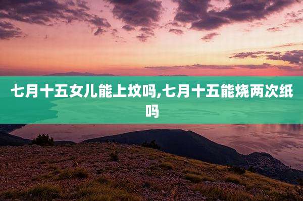 七月十五女儿能上坟吗,七月十五能烧两次纸吗