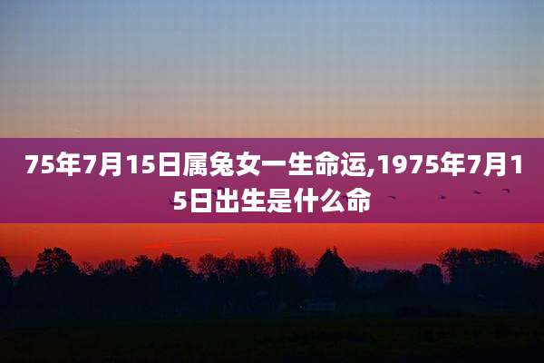 75年7月15日属兔女一生命运,1975年7月15日出生是什么命