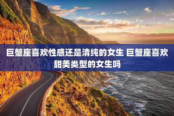 巨蟹座喜欢性感还是清纯的女生 巨蟹座喜欢甜美类型的女生吗