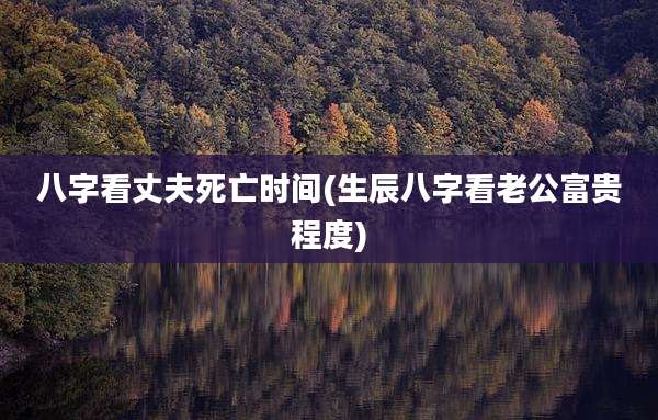 八字看丈夫死亡时间(生辰八字看老公富贵程度)