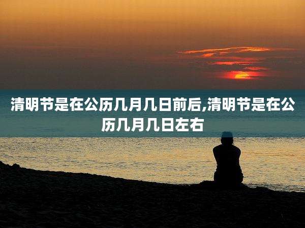 清明节是在公历几月几日前后,清明节是在公历几月几日左右