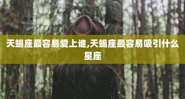 天蝎座最容易爱上谁,天蝎座最容易吸引什么星座
