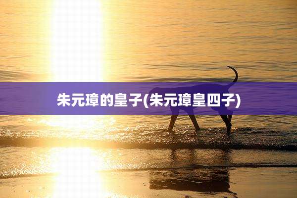 朱元璋的皇子(朱元璋皇四子)