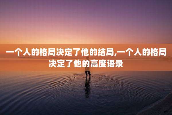 一个人的格局决定了他的结局,一个人的格局决定了他的高度语录