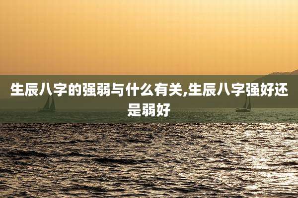 生辰八字的强弱与什么有关,生辰八字强好还是弱好