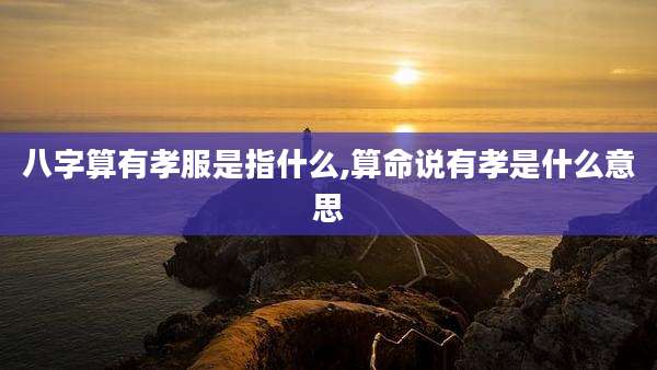八字算有孝服是指什么,算命说有孝是什么意思