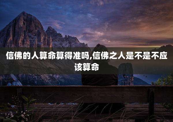 信佛的人算命算得准吗,信佛之人是不是不应该算命
