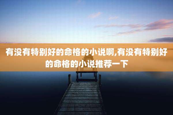 有没有特别好的命格的小说啊,有没有特别好的命格的小说推荐一下