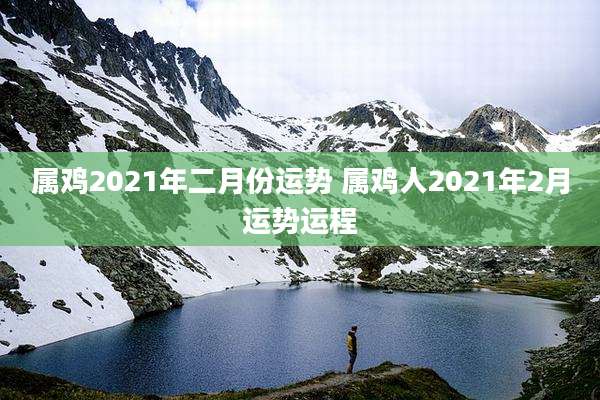 属鸡2021年二月份运势 属鸡人2021年2月运势运程